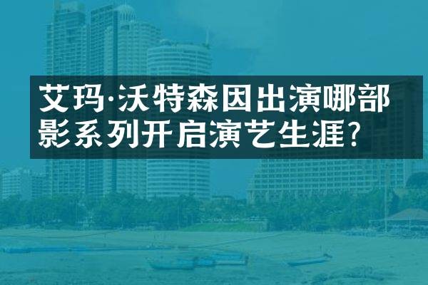 艾玛·沃特森因出演哪部电影系列开启演艺生涯？