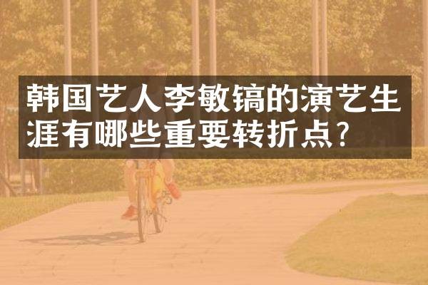 韩国艺人李敏镐的演艺生涯有哪些重要转折点？