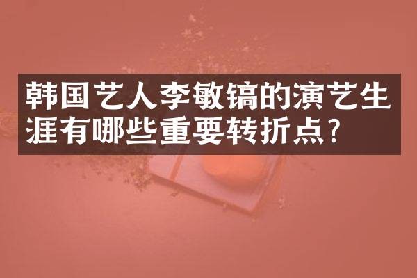 韩国艺人李敏镐的演艺生涯有哪些重要转折点？