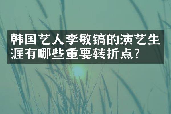 韩国艺人李敏镐的演艺生涯有哪些重要转折点？