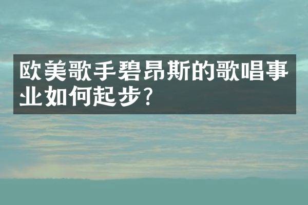 欧美歌手碧昂斯的歌唱事业如何起步？