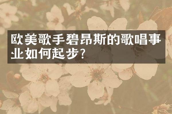 欧美歌手碧昂斯的歌唱事业如何起步？