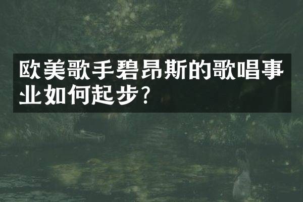 欧美歌手碧昂斯的歌唱事业如何起步？