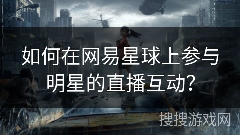 如何在网易星球上参与明星的直播互动？