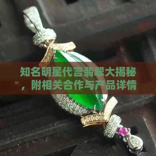 知名明星代言翡翠大揭秘，附相关合作与产品详情