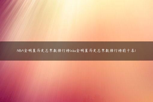 NBA全明星历史总票数排行榜(nba全明星历史总票数排行榜前十名)