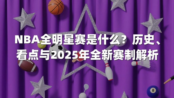 NBA全明星赛是什么？历史、看点与2025年全新赛制解析