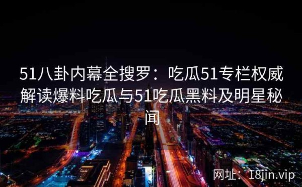51八卦内幕全搜罗：吃瓜51专栏权威解读爆料吃瓜与51吃瓜黑料及明星秘闻