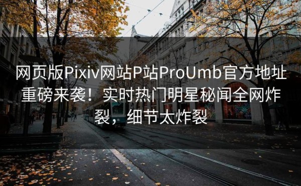 网页版Pixiv网站P站ProUmb官方地址重磅来袭!实时热门明星秘闻全网炸裂,细节太炸裂