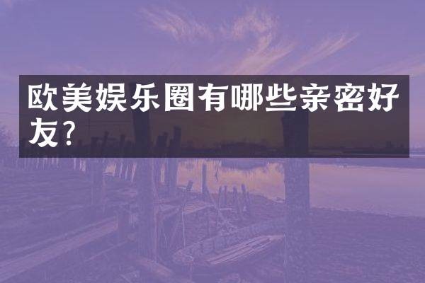 欧美娱乐圈有哪些亲密好友？