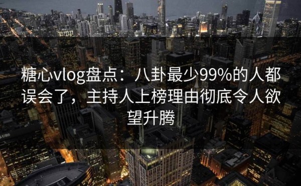 糖心vlog盘点：八卦最少99%的人都误会了，主持人上榜理由彻底令人欲望升腾 第1张