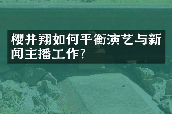 樱井翔如何平衡演艺与新闻主播工作？