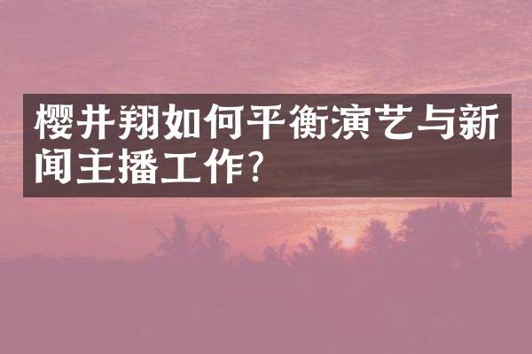 樱井翔如何平衡演艺与新闻主播工作？