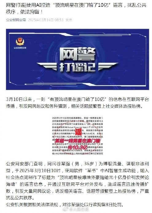 【#男子用AI造谣明星澳门输10亿被拘#】#造谣顶流明星输10亿的男子被拘留# 近日，一则“有顶流明星在澳门输了10亿”的信息在互联网平台传播，引发网民热议和各种猜测，相关话题频繁登上社交媒体热搜热榜。公安网安部门查明，网民徐某强（男，36岁）为博取流量、谋取非法利益，于2025年3月10日10时，使用 ​