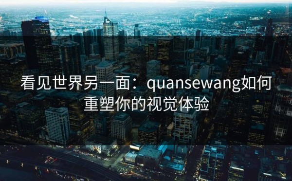 看见世界另一面：quansewang如何重塑你的视觉体验