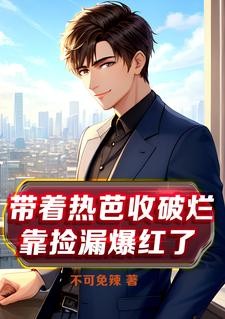 带着热芭收破烂，靠捡漏爆红了