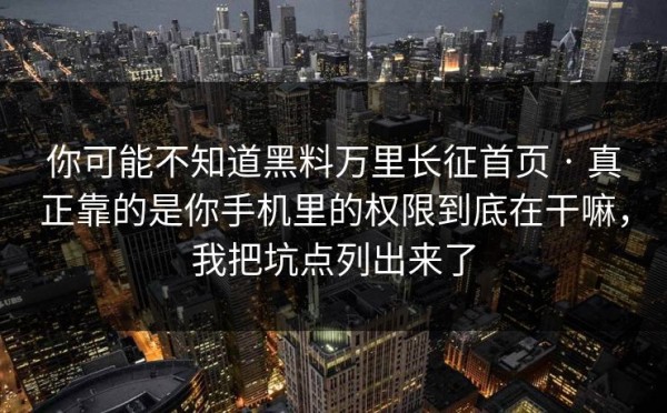 你可能不知道黑料万里长征首页 · 真正靠的是你手机里的权限到底在干嘛，我把坑点列出来了