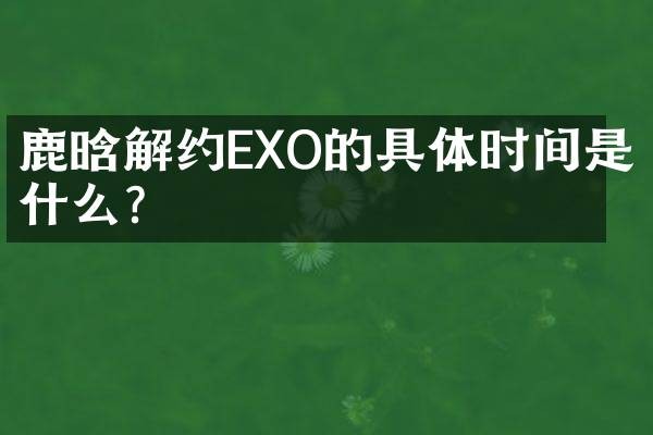 鹿晗解约EXO的具体时间是什么?