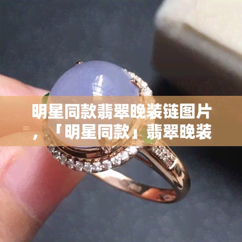 明星同款翡翠晚装链图片,「明星同款」翡翠晚装链,高贵典雅,让你成为焦点!