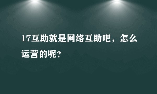 17互助就是网络互助吧，怎么运营的呢？