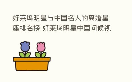 好莱坞明星与中国名人的离婚星座排名榜 好莱坞明星中国问候视频