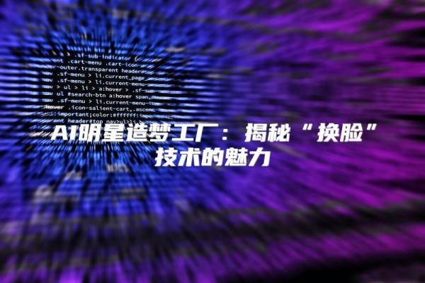 AI明星造梦工厂:揭秘“换脸”技术的魅力
