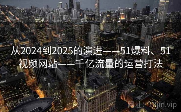 从2024到2025的演进——51爆料、51视频网站——千亿流量的运营打法 第1张