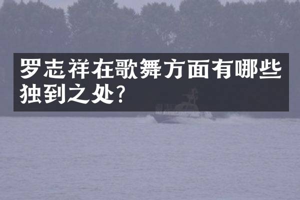 罗志祥在歌舞方面有哪些独到之处？