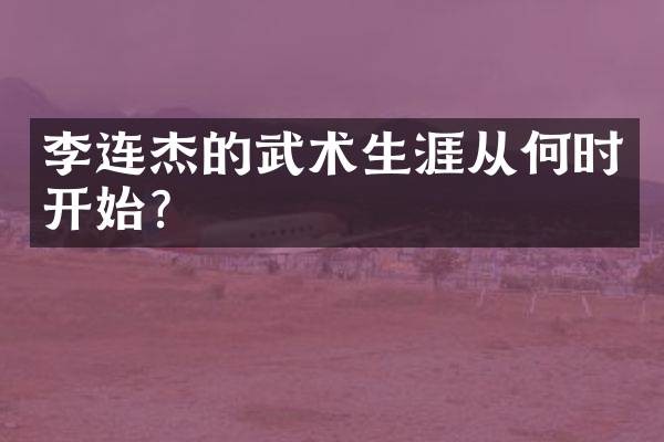 李连杰的武术生涯从何时开始？