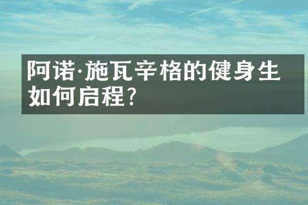 阿诺·施瓦辛格的健身生涯如何启程？