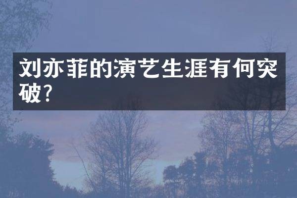 刘亦菲的演艺生涯有何突破？