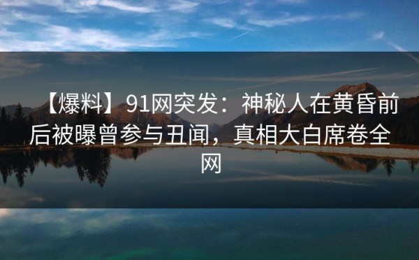 【爆料】91网突发：神秘人在黄昏前后被曝曾参与丑闻，真相大白席卷全网