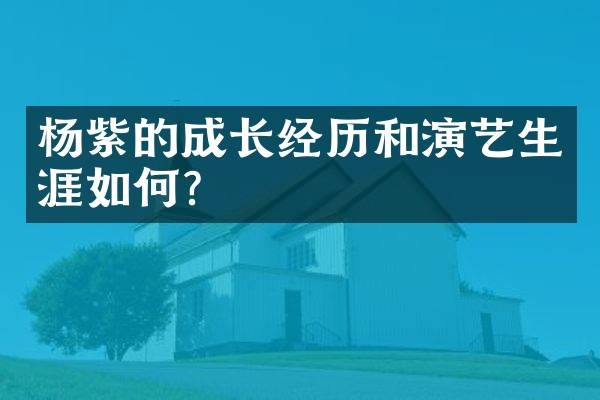 杨紫的成长经历和演艺生涯如何？