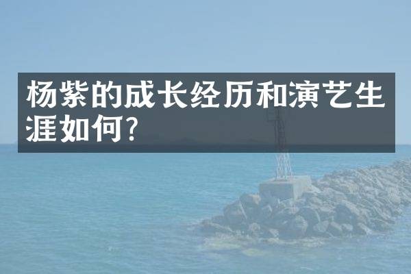 杨紫的成长经历和演艺生涯如何？