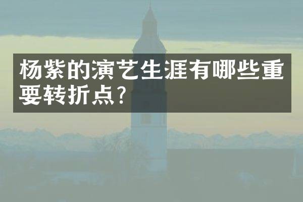 杨紫的演艺生涯有哪些重要转折点?
