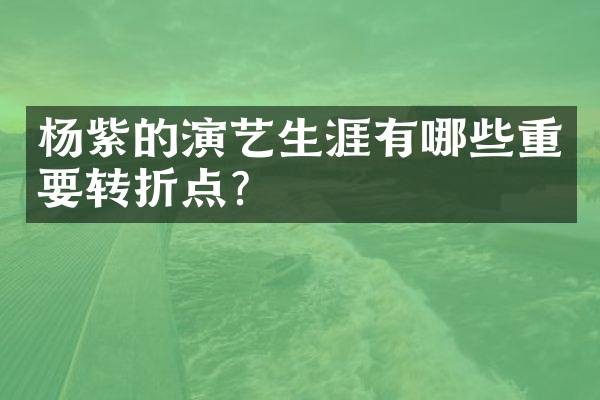 杨紫的演艺生涯有哪些重要转折点?