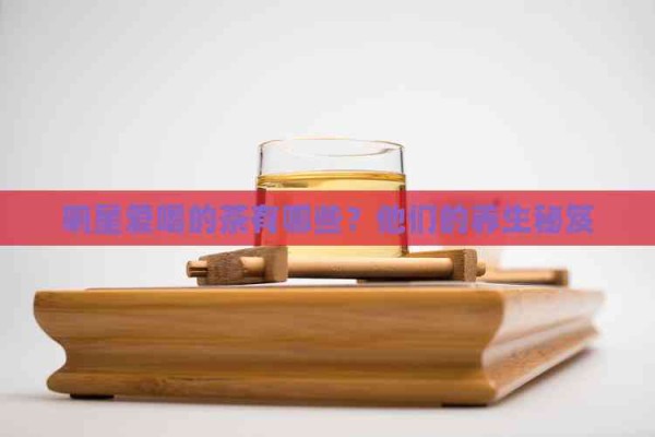 明星爱喝的茶有哪些?他们的养生秘笈