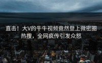 直击！大V的牛牛视频竟然登上微密圈热搜，全网疯传引发众怒