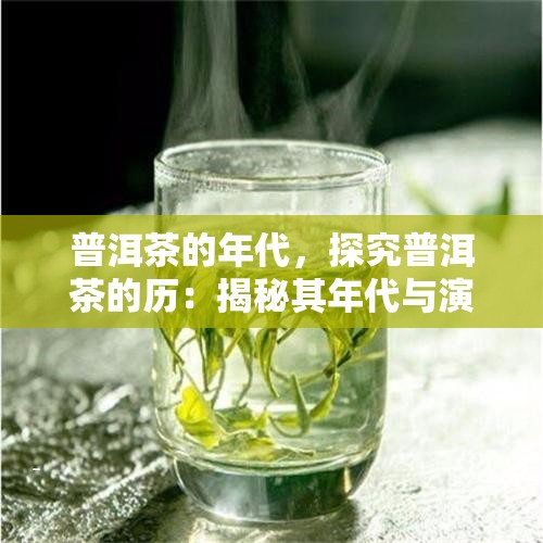 普洱茶的年代，探究普洱茶的历：揭秘其年代与演变