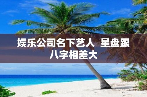 娱乐公司名下艺人  星盘跟八字相差大