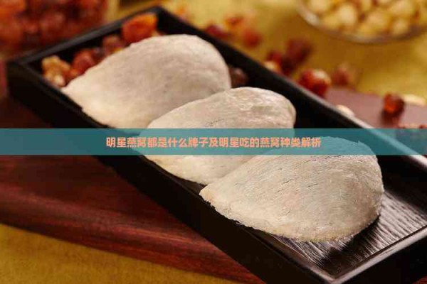 明星燕窝都是什么牌子及明星吃的燕窝种类解析