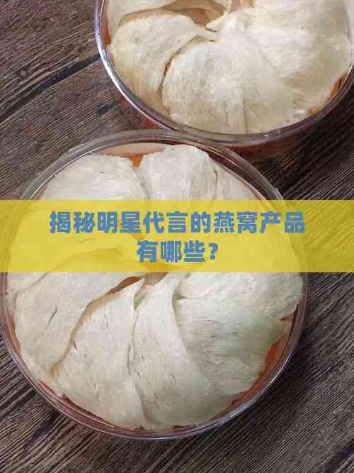 揭秘明星代言的燕窝产品有哪些？