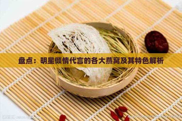 盘点：明星倾情代言的各大燕窝及其特色解析