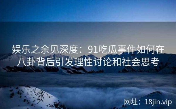 娱乐之余见深度：91吃瓜事件如何在八卦背后引发理性讨论和社会思考
