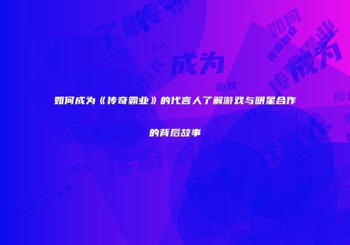 如何成为《传奇霸业》的代言人了解游戏与明星合作的背后故事