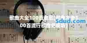 歌曲大全100首老歌(歌曲大全100首流行歌曲免费听)