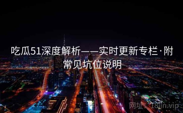 吃瓜51深度解析——实时更新专栏·附常见坑位说明