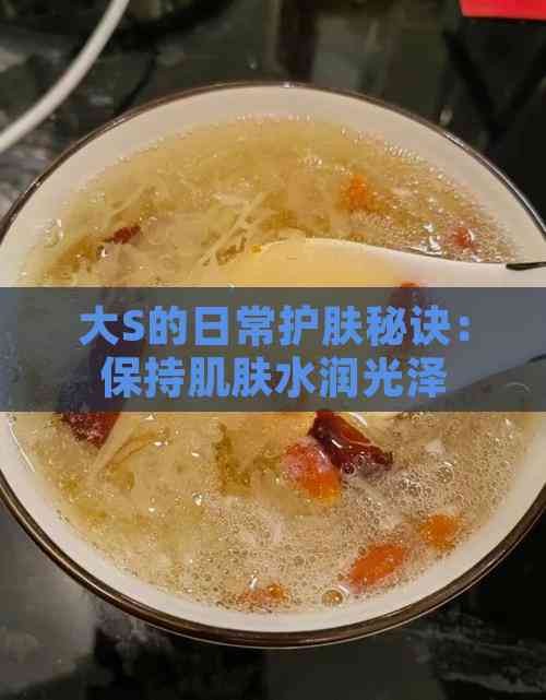 大S的日常护肤秘诀：保持肌肤水润光泽