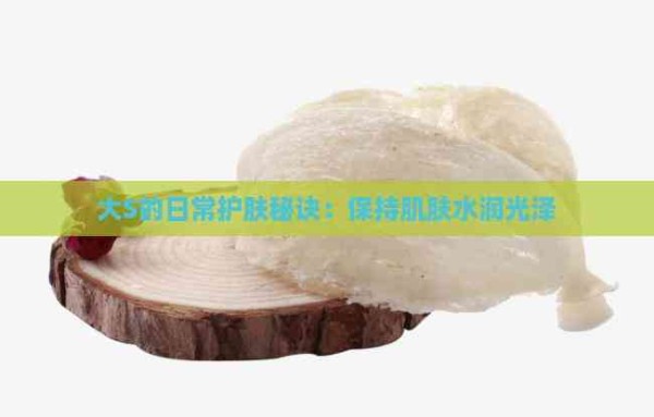 大S的日常护肤秘诀：保持肌肤水润光泽