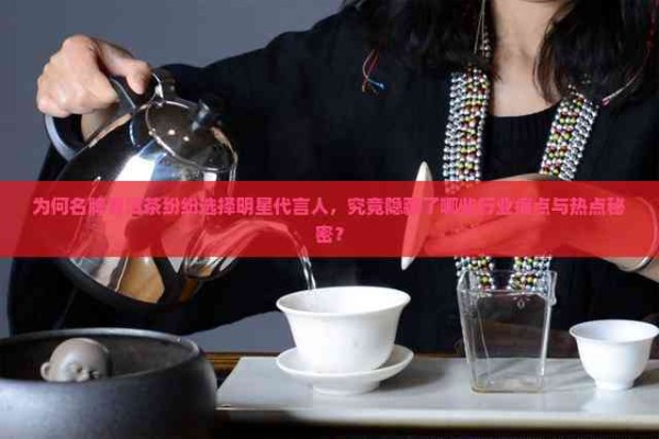 为何名牌普洱茶纷纷选择明星代言人，究竟隐藏了哪些行业痛点与热点秘密？